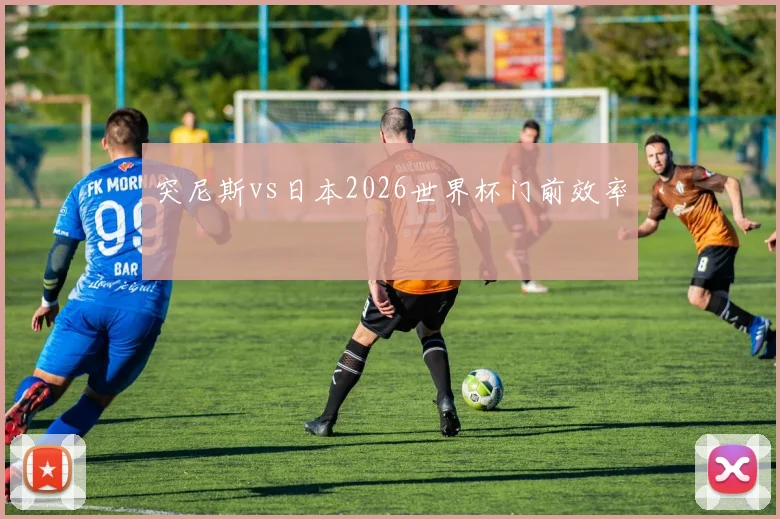 突尼斯vs日本2026世界杯门前效率