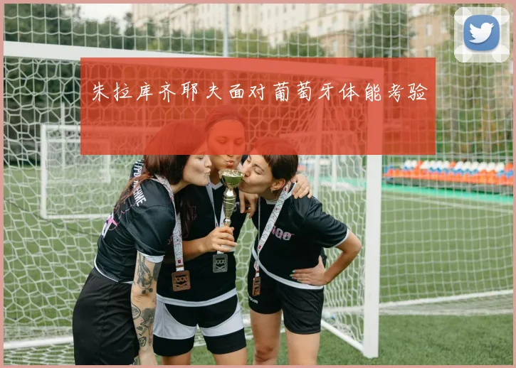 朱拉库齐耶夫面对葡萄牙体能考验
