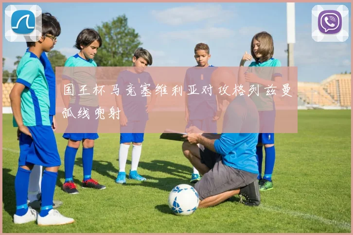 国王杯马竞塞维利亚对攻格列兹曼弧线兜射