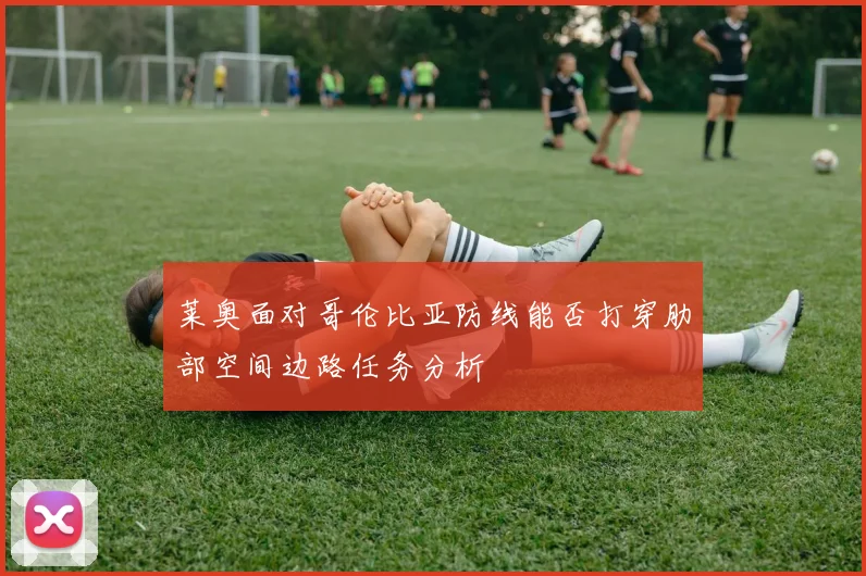 莱奥面对哥伦比亚防线能否打穿肋部空间边路任务分析