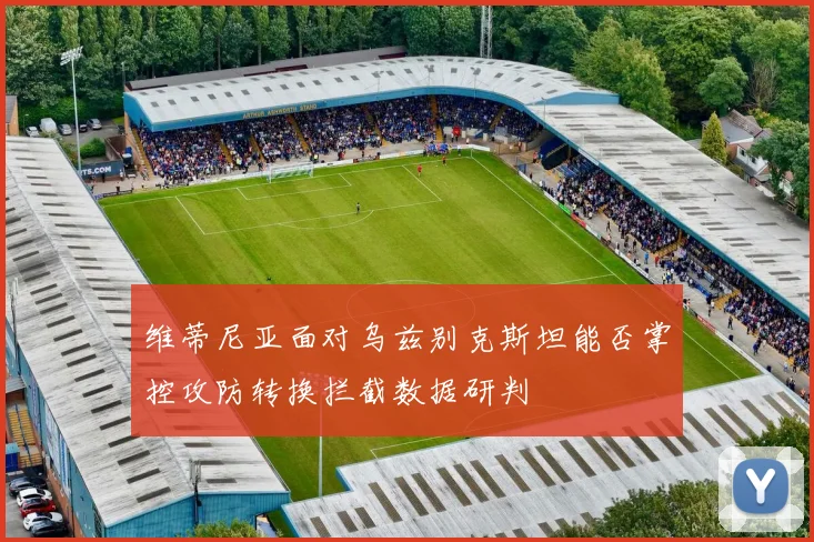 维蒂尼亚面对乌兹别克斯坦能否掌控攻防转换拦截数据研判