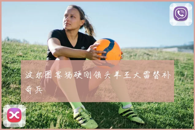 波尔图客场硬刚领头羊王大雷替补奇兵