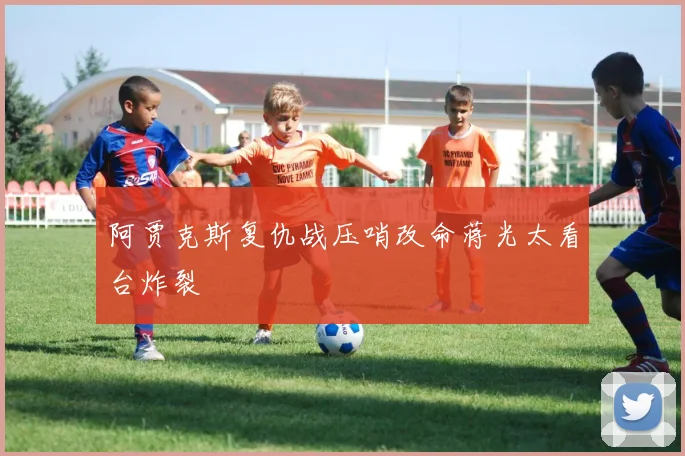 阿贾克斯复仇战压哨改命蒋光太看台炸裂