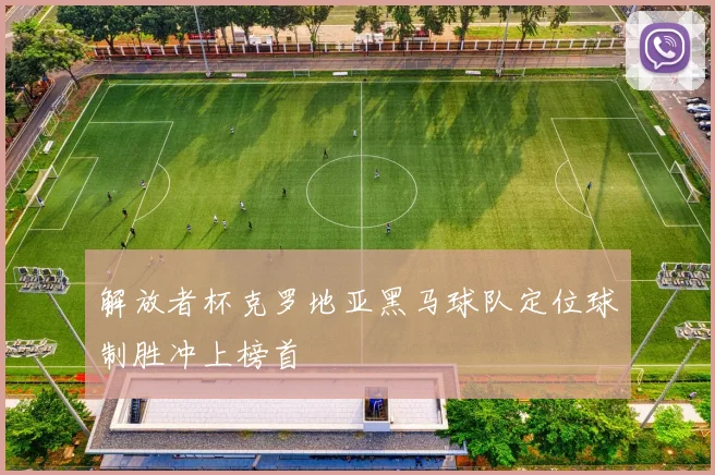 解放者杯克罗地亚黑马球队定位球制胜冲上榜首