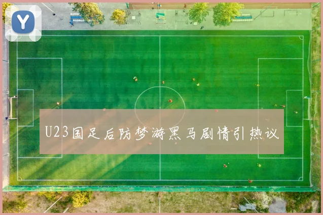 U23国足后防梦游黑马剧情引热议
