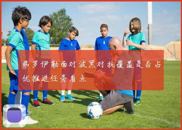 弗罗伊勒面对波黑对抗覆盖是否占优推进任务看点