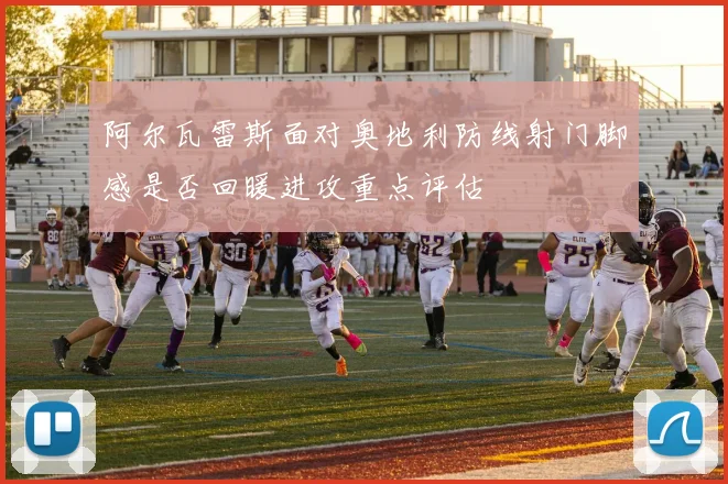 阿尔瓦雷斯面对奥地利防线射门脚感是否回暖进攻重点评估