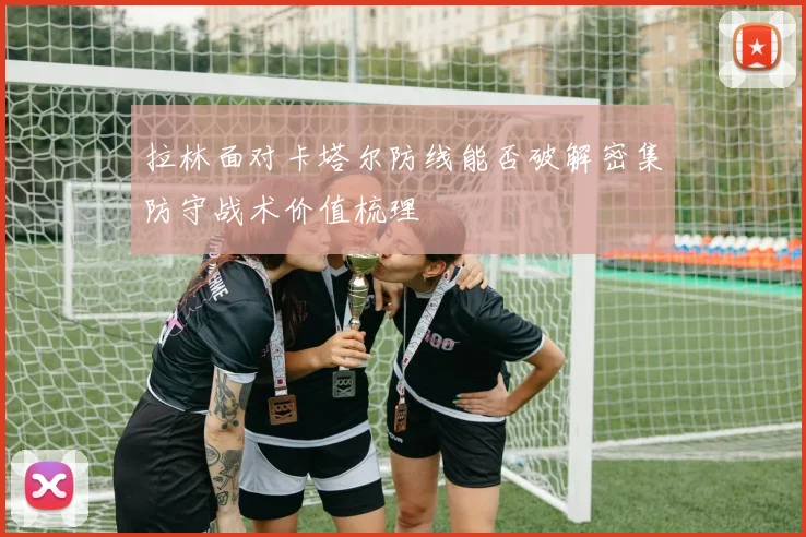 拉林面对卡塔尔防线能否破解密集防守战术价值梳理