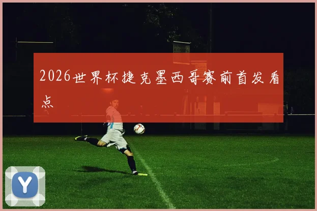 2026世界杯捷克墨西哥赛前首发看点