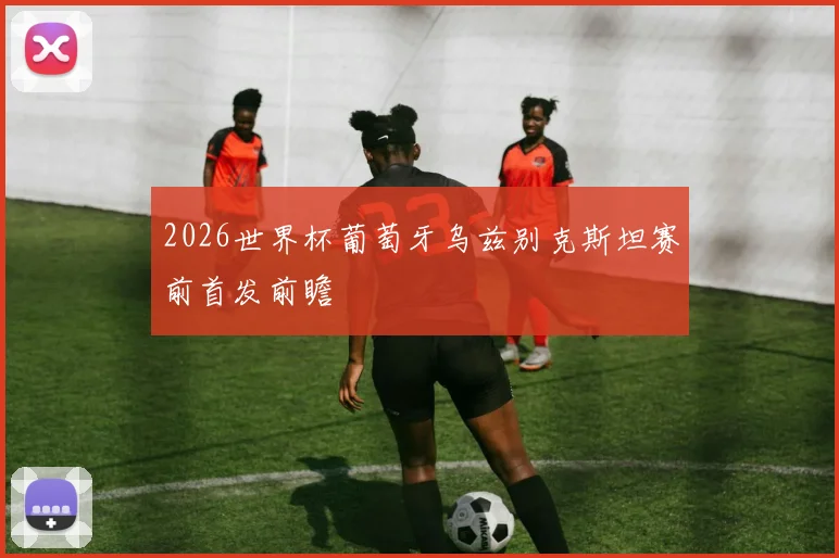 2026世界杯葡萄牙乌兹别克斯坦赛前首发前瞻