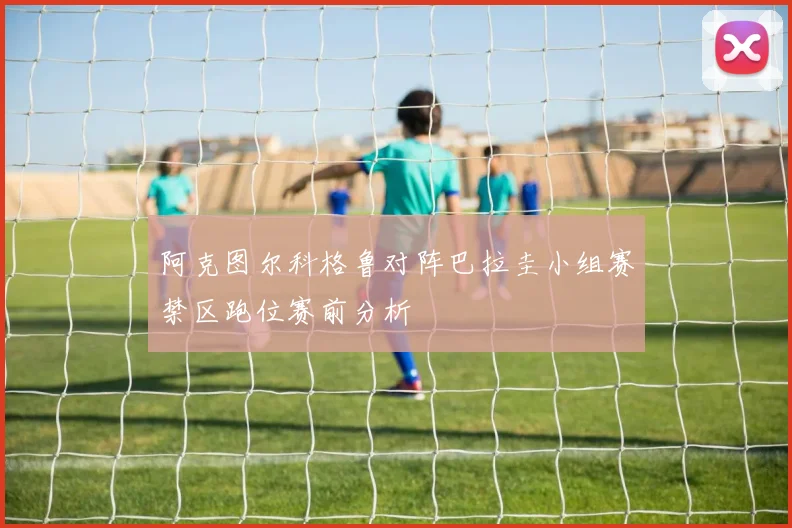 阿克图尔科格鲁对阵巴拉圭小组赛禁区跑位赛前分析