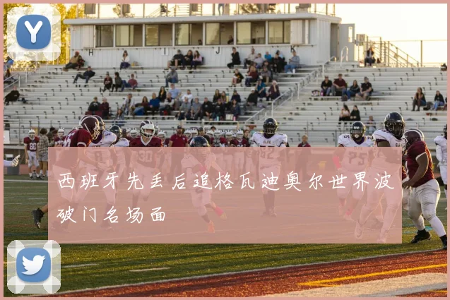 西班牙先丢后追格瓦迪奥尔世界波破门名场面