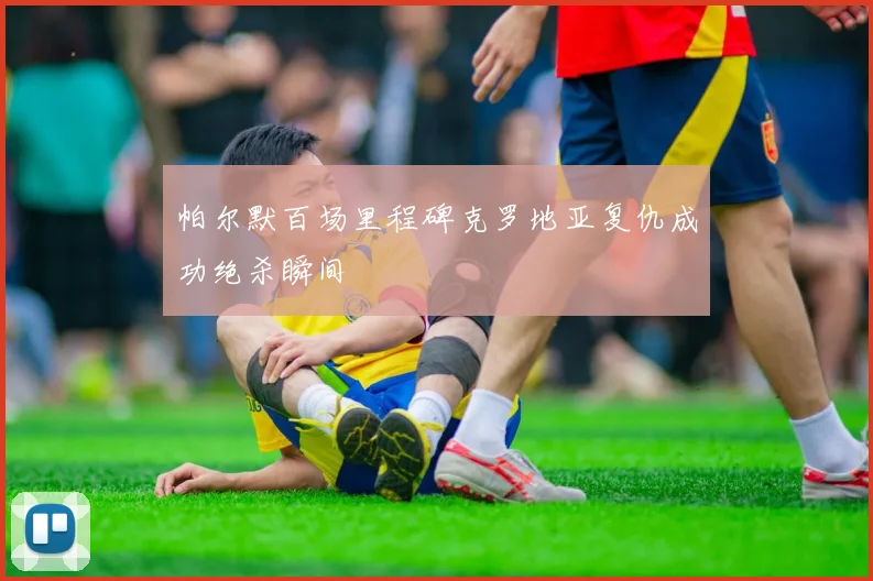 帕尔默百场里程碑克罗地亚复仇成功绝杀瞬间