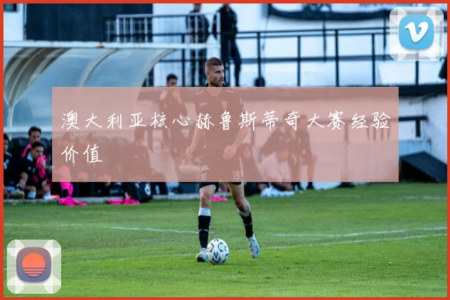 澳大利亚核心赫鲁斯蒂奇大赛经验价值