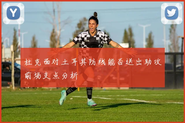 杜克面对土耳其防线能否送出助攻前场支点分析