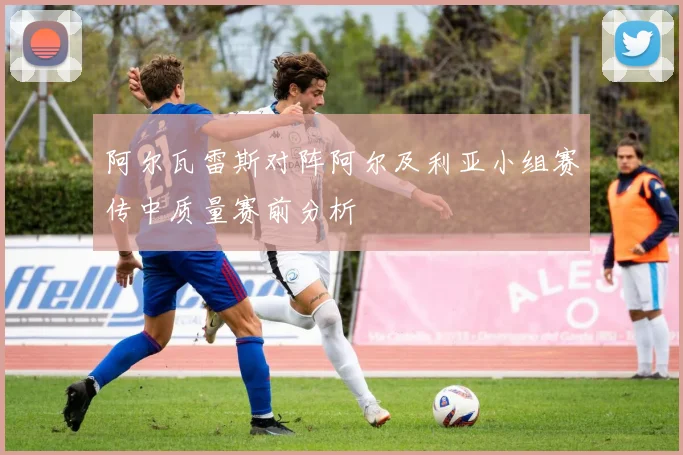 阿尔瓦雷斯对阵阿尔及利亚小组赛传中质量赛前分析