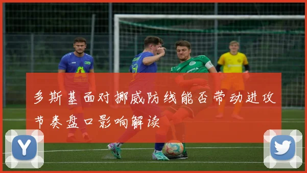 多斯基面对挪威防线能否带动进攻节奏盘口影响解读
