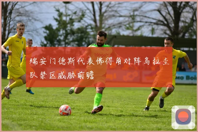 瑞安门德斯代表佛得角对阵乌拉圭队禁区威胁前瞻