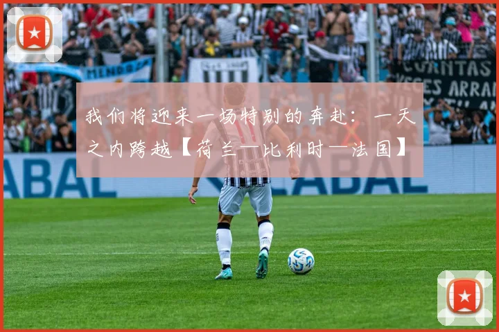 我们将迎来一场特别的奔赴：一天之内跨越【荷兰—比利时—法国】