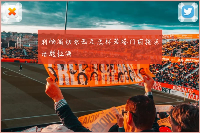 利物浦切尔西足总杯若塔门前抢点话题拉满