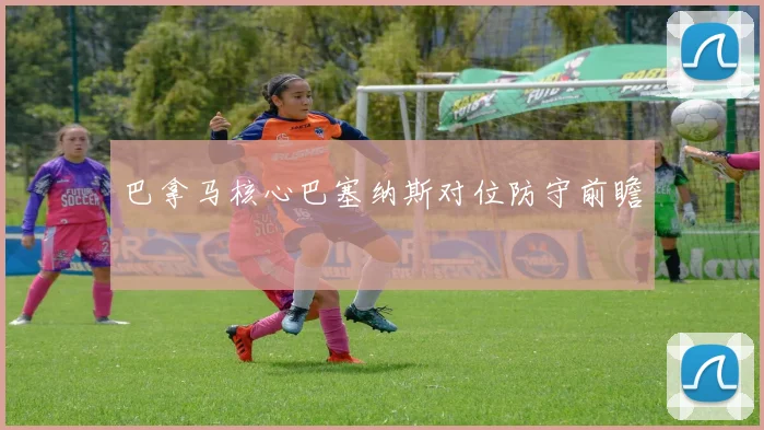 巴拿马核心巴塞纳斯对位防守前瞻