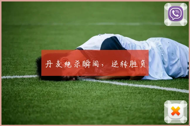 丹麦绝杀瞬间，逆转胜负