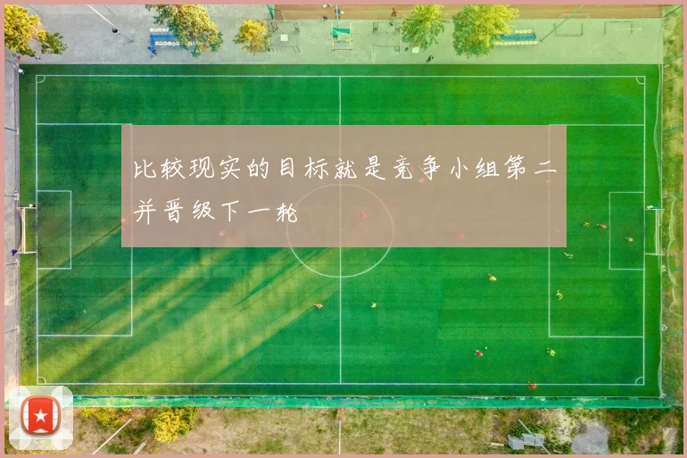 比较现实的目标就是竞争小组第二并晋级下一轮