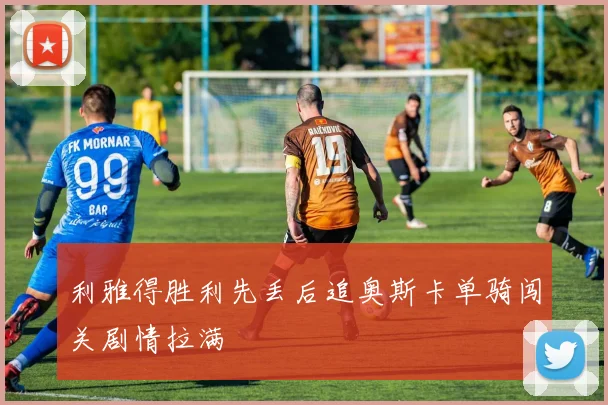 利雅得胜利先丢后追奥斯卡单骑闯关剧情拉满