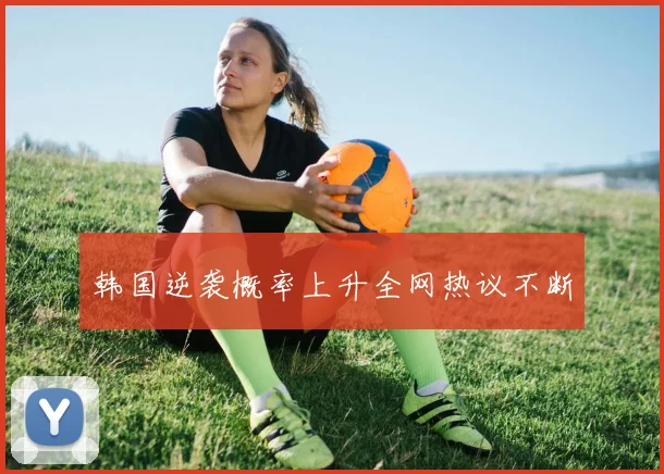 韩国逆袭概率上升全网热议不断