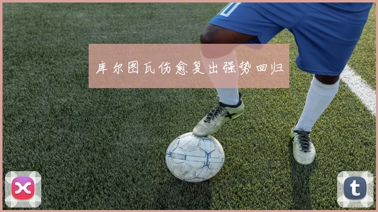 库尔图瓦伤愈复出强势回归