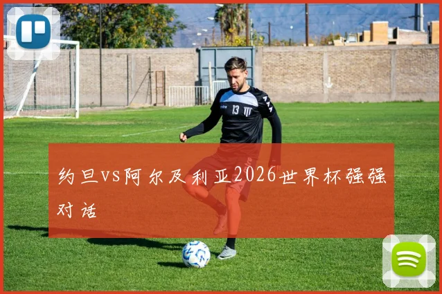 约旦vs阿尔及利亚2026世界杯强强对话