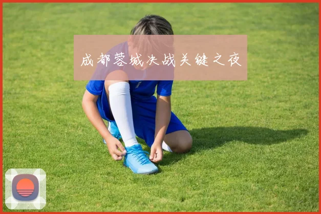 成都蓉城决战关键之夜