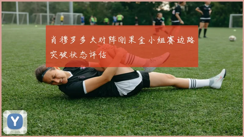 肖穆罗多夫对阵刚果金小组赛边路突破状态评估