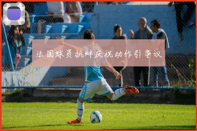 法国球员挑衅庆祝动作引争议