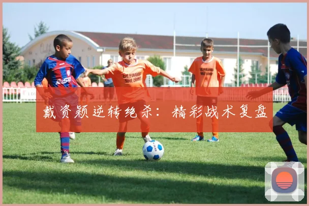 戴资颖逆转绝杀：精彩战术复盘