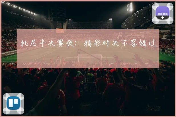 托尼半决赛夜：精彩对决不容错过