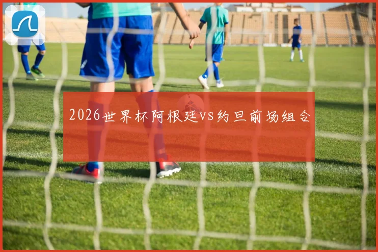 2026世界杯阿根廷vs约旦前场组合