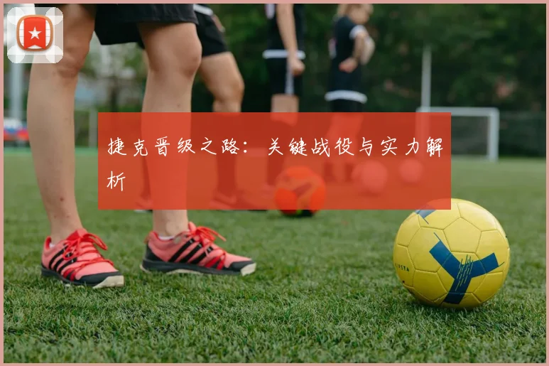 捷克晋级之路：关键战役与实力解析