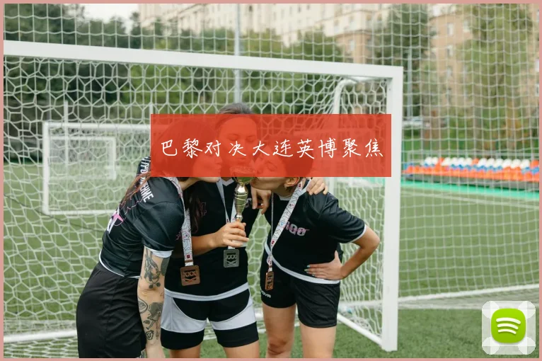 巴黎对决大连英博聚焦