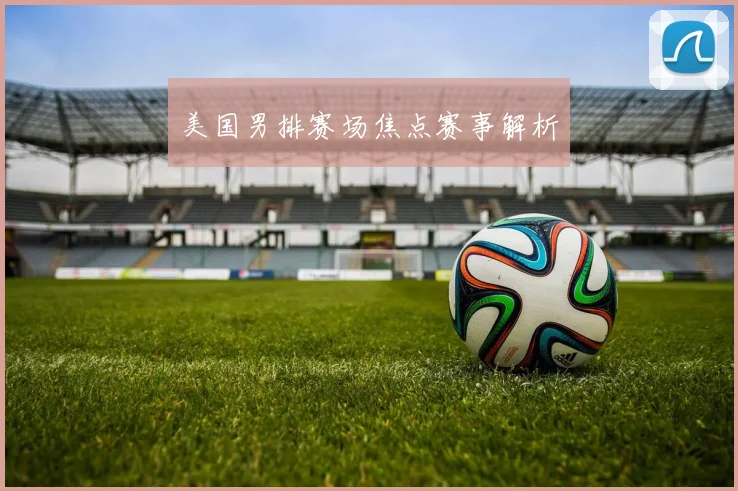 美国男排赛场焦点赛事解析