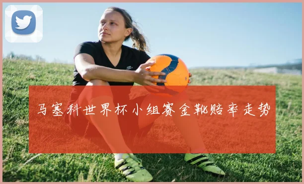 马塞科世界杯小组赛金靴赔率走势