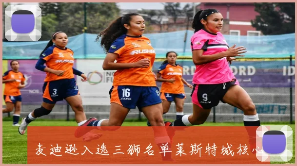 麦迪逊入选三狮名单莱斯特城核心终获认可