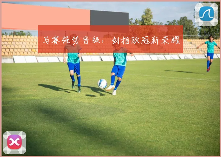 马赛强势晋级，剑指欧冠新荣耀