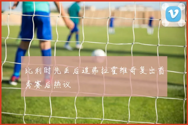 比利时先丢后追弗拉霍维奇复出首秀赛后热议