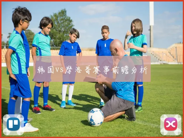 韩国vs摩洛哥赛事前瞻分析