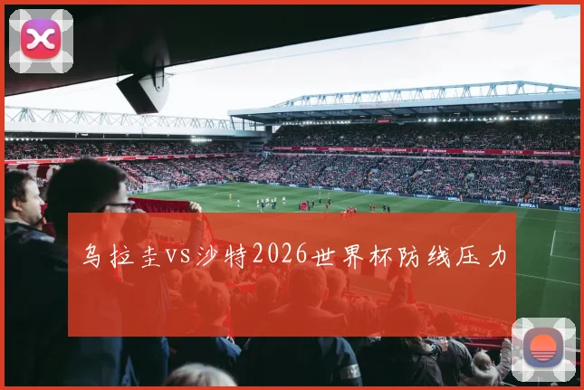乌拉圭vs沙特2026世界杯防线压力