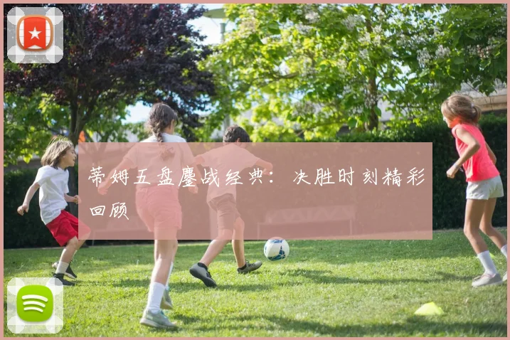蒂姆五盘鏖战经典：决胜时刻精彩回顾