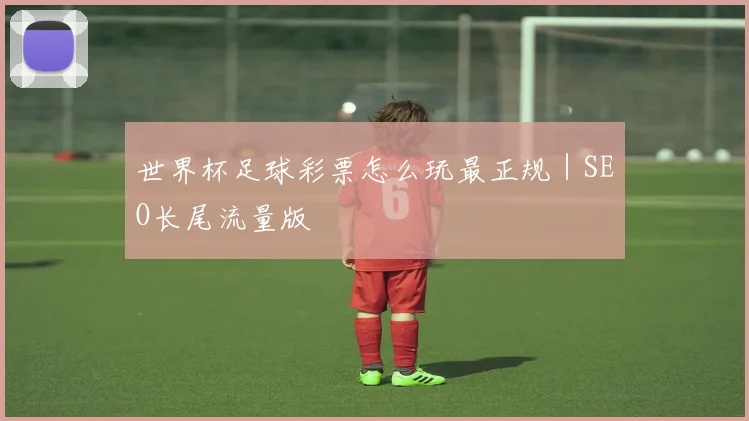 世界杯足球彩票怎么玩最正规｜SEO长尾流量版