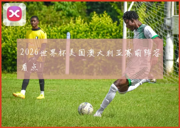 2026世界杯美国澳大利亚赛前阵容看点