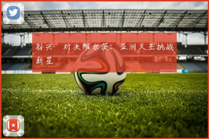 孙兴慜对决维尔茨：亚洲天王挑战新星